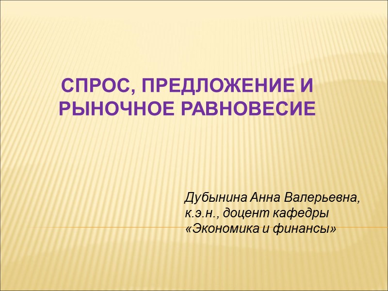 СПРОС, предложение и рыночное равновесие Дубынина Анна Валерьевна,  к.э.н., доцент кафедры «Экономика и
